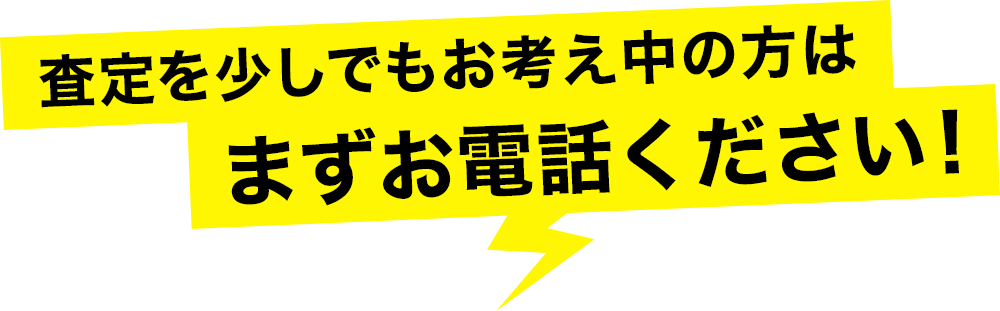 査定を少しでもお考え中の方は、まずお電話ください！