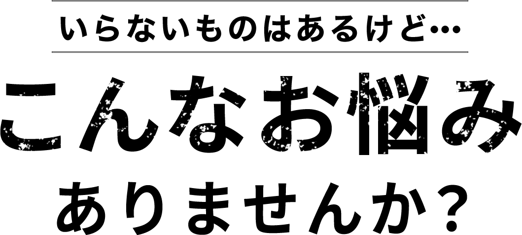 いらないものはあるけど、、、こんなお悩みありませんか？