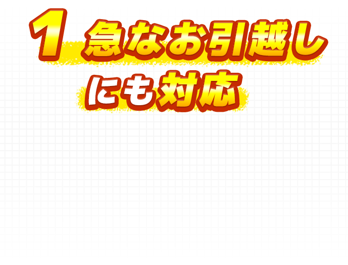 1 急なお引越しにも対応